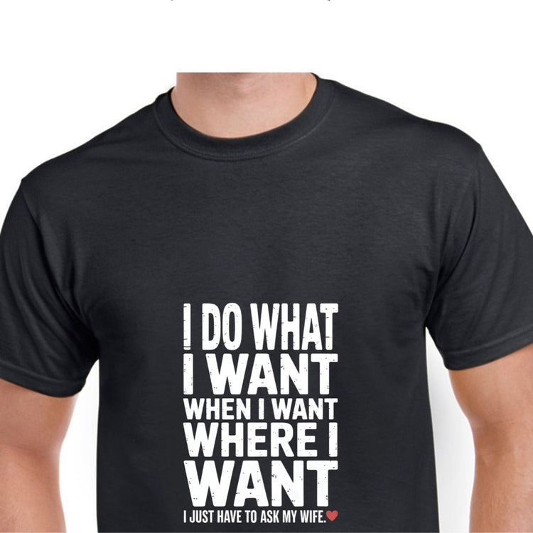 I DO WHAT I WANT WHEN I WANT WHERE I WANT I JUST HAVE TO ASK MY WIFE. I JUST HAVE TO ASK MY WIFE.